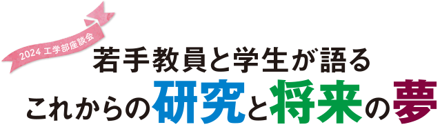 工学部座談会 若手教員と学生が語るこれからの研究と将来の夢