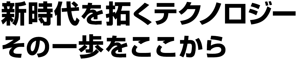 新時代を拓くテクノロジー、その一歩をここから